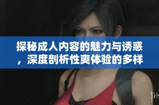 探秘成人内容的魅力与诱惑，深度剖析性爽体验的多样化表现