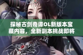 探秘古剑奇谭OL新版本宝藏内容，全新副本挑战即将开启