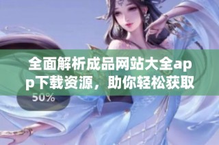 全面解析成品网站大全app下载资源，助你轻松获取各类优质内容