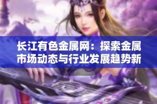 长江有色金属网：探索金属市场动态与行业发展趋势新篇章