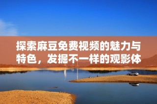探索麻豆免费视频的魅力与特色，发掘不一样的观影体验和乐趣