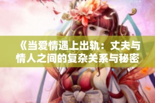 《当爱情遇上出轨：丈夫与情人之间的复杂关系与秘密》