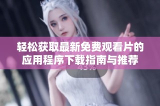 轻松获取最新免费观看片的应用程序下载指南与推荐