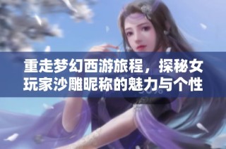 重走梦幻西游旅程，探秘女玩家沙雕昵称的魅力与个性