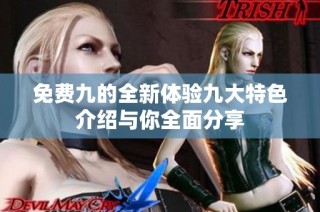 免费九的全新体验九大特色介绍与你全面分享