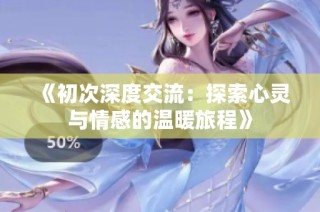 《初次深度交流：探索心灵与情感的温暖旅程》