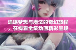追逐梦想与魔法的奇幻旅程，在线看全集动画精彩呈现