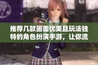 推荐几款画面优美且玩法独特的角色扮演手游，让你流连忘返