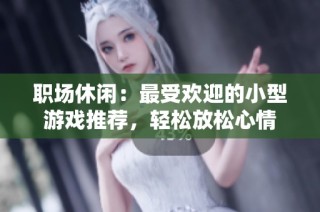 职场休闲：最受欢迎的小型游戏推荐，轻松放松心情