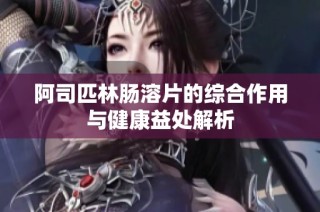 阿司匹林肠溶片的综合作用与健康益处解析