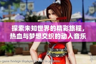 探索未知世界的精彩旅程，热血与梦想交织的动人音乐之旅