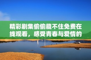 精彩剧集偷偷藏不住免费在线观看，感受青春与爱情的美好交织