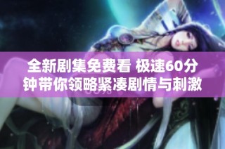 全新剧集免费看 极速60分钟带你领略紧凑剧情与刺激悬念