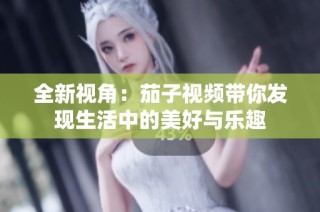 全新视角：茄子视频带你发现生活中的美好与乐趣