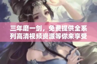 三年磨一剑，免费提供全系列高清视频资源等你来享受