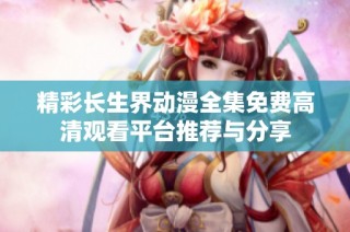 精彩长生界动漫全集免费高清观看平台推荐与分享