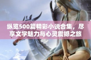 纵览500篇精彩小说合集，尽享文学魅力与心灵震撼之旅