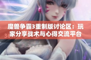 魔兽争霸3重制版讨论区：玩家分享战术与心得交流平台