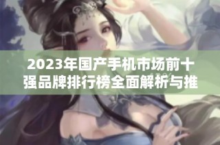 2023年国产手机市场前十强品牌排行榜全面解析与推荐