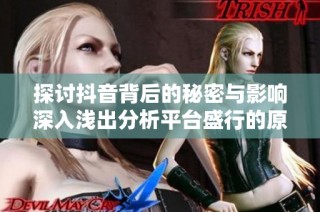 探讨抖音背后的秘密与影响深入浅出分析平台盛行的原因
