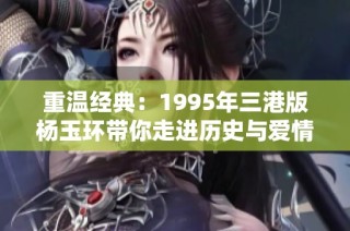 重温经典：1995年三港版杨玉环带你走进历史与爱情的交融
