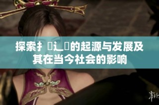 探索扌喿辶畐的起源与发展及其在当今社会的影响