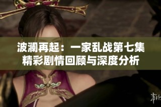 波澜再起：一家乱战第七集精彩剧情回顾与深度分析