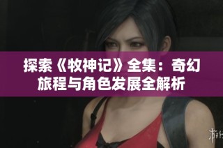 探索《牧神记》全集：奇幻旅程与角色发展全解析