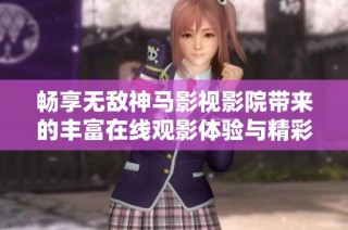 畅享无敌神马影视影院带来的丰富在线观影体验与精彩内容