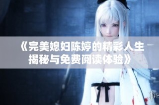 《完美媳妇陈婷的精彩人生揭秘与免费阅读体验》