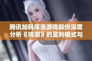 腾讯加码库洛游戏股份深度分析《鸣潮》的盈利模式与发展前景