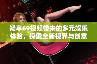 畅享69视频带来的多元娱乐体验，探索全新视界与创意内容的无限魅力