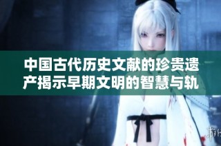 中国古代历史文献的珍贵遗产揭示早期文明的智慧与轨迹