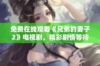 免费在线观看《兄弟的妻子2》电视剧，精彩剧情等待你来发现