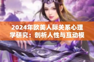 2024年欧美人际关系心理学研究：剖析人性与互动模式的深层次影响
