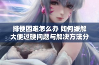 排便困难怎么办 如何缓解大便过硬问题与解决方法分享