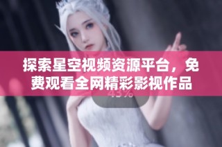 探索星空视频资源平台，免费观看全网精彩影视作品