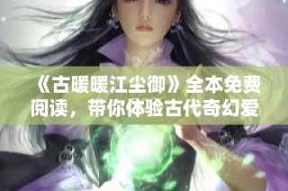 《古暖暖江尘御》全本免费阅读，带你体验古代奇幻爱情故事的奇妙旅程