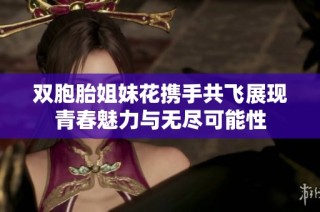 双胞胎姐妹花携手共飞展现青春魅力与无尽可能性