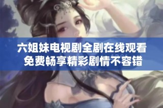 六姐妹电视剧全剧在线观看 免费畅享精彩剧情不容错过