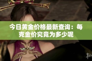 今日黄金价格最新查询：每克金价究竟为多少呢