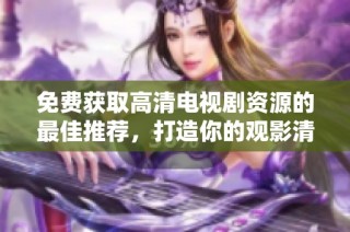 免费获取高清电视剧资源的最佳推荐，打造你的观影清单