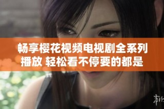 畅享樱花视频电视剧全系列播放 轻松看不停要的都是你喜欢的