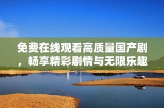 免费在线观看高质量国产剧，畅享精彩剧情与无限乐趣