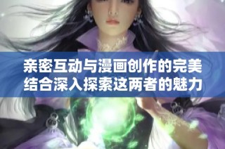 亲密互动与漫画创作的完美结合深入探索这两者的魅力与创新
