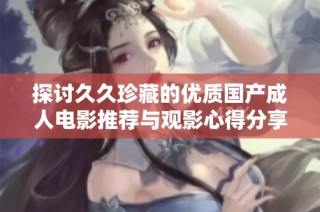 探讨久久珍藏的优质国产成人电影推荐与观影心得分享