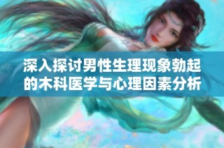 深入探讨男性生理现象勃起的木科医学与心理因素分析