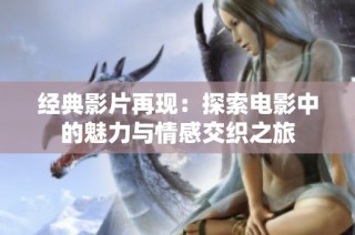 经典影片再现：探索电影中的魅力与情感交织之旅