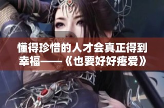 懂得珍惜的人才会真正得到幸福——《也要好好疼爱》第八集剧情回顾