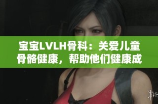 宝宝LVLH骨科：关爱儿童骨骼健康，帮助他们健康成长的关键措施